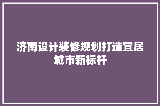 济南设计装修规划打造宜居城市新标杆