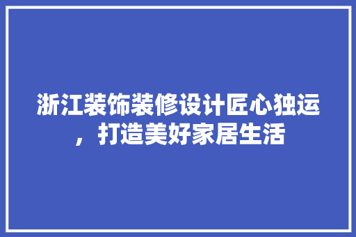 浙江装饰装修设计匠心独运，打造美好家居生活