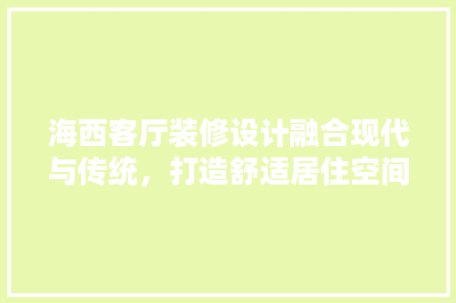 海西客厅装修设计融合现代与传统，打造舒适居住空间