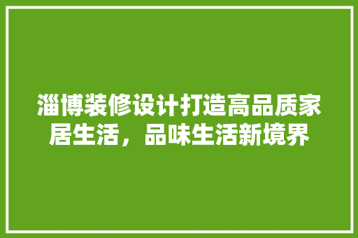 淄博装修设计打造高品质家居生活，品味生活新境界
