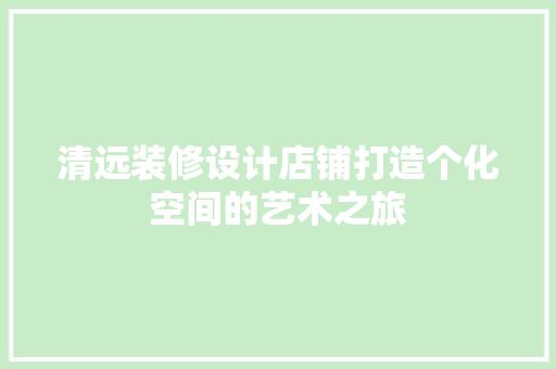 清远装修设计店铺打造个化空间的艺术之旅 建筑设计