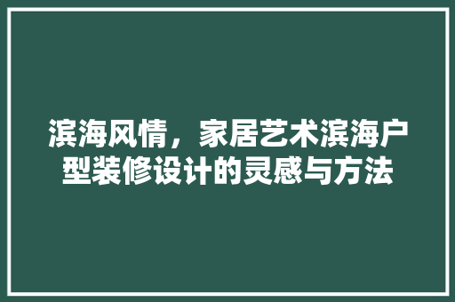 滨海风情，家居艺术滨海户型装修设计的灵感与方法