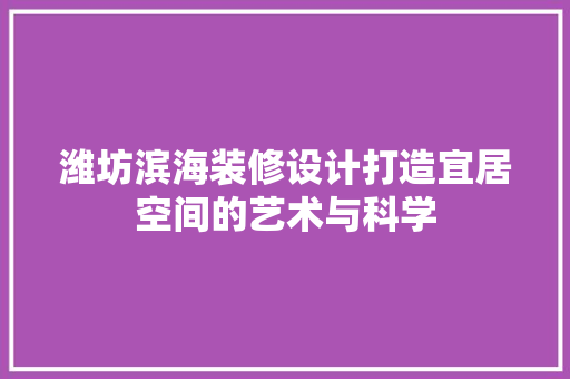 潍坊滨海装修设计打造宜居空间的艺术与科学