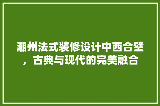 潮州法式装修设计中西合璧，古典与现代的完美融合