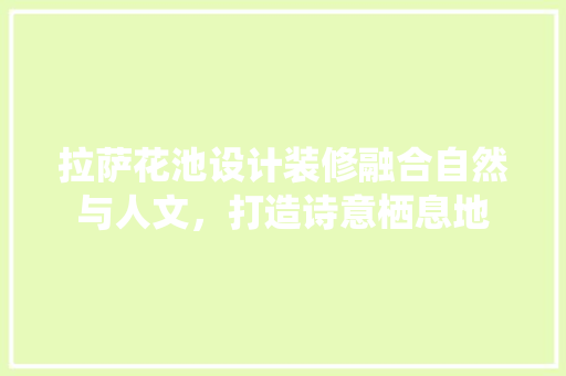 拉萨花池设计装修融合自然与人文，打造诗意栖息地
