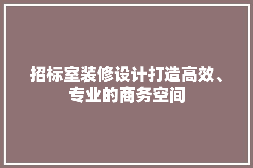 招标室装修设计打造高效、专业的商务空间