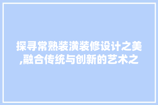 探寻常熟装潢装修设计之美,融合传统与创新的艺术之旅