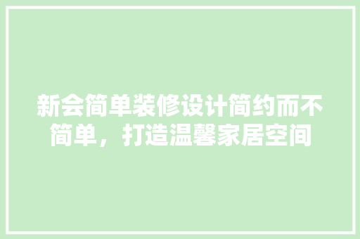 新会简单装修设计简约而不简单，打造温馨家居空间 公共建筑设计