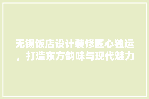 无锡饭店设计装修匠心独运，打造东方韵味与现代魅力的完美融合
