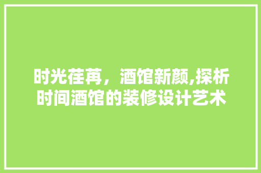 时光荏苒，酒馆新颜,探析时间酒馆的装修设计艺术