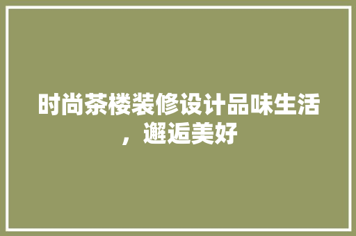 时尚茶楼装修设计品味生活，邂逅美好