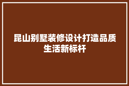 昆山别墅装修设计打造品质生活新标杆