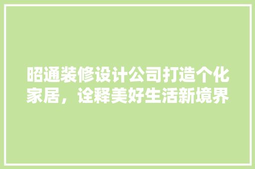 昭通装修设计公司打造个化家居，诠释美好生活新境界