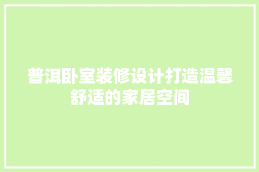 普洱卧室装修设计打造温馨舒适的家居空间