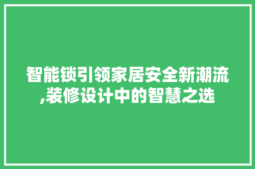智能锁引领家居安全新潮流,装修设计中的智慧之选
