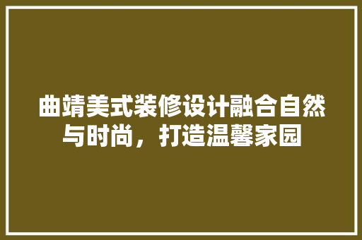 曲靖美式装修设计融合自然与时尚，打造温馨家园