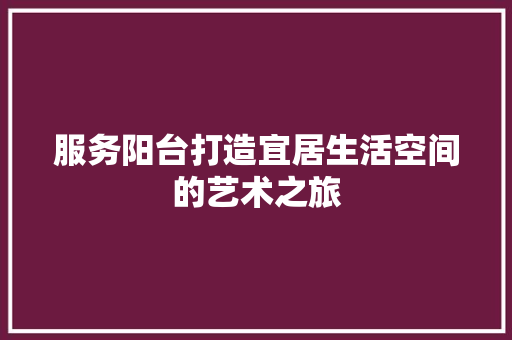 服务阳台打造宜居生活空间的艺术之旅