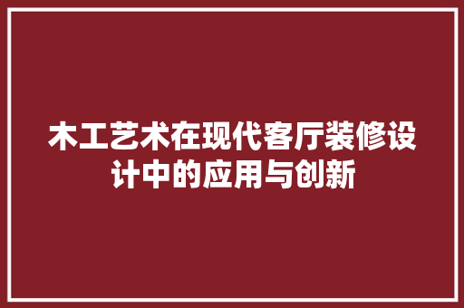 木工艺术在现代客厅装修设计中的应用与创新