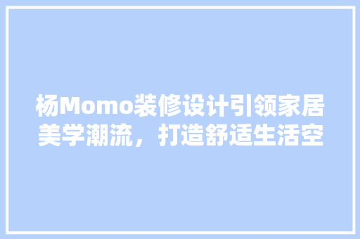 杨Momo装修设计引领家居美学潮流，打造舒适生活空间