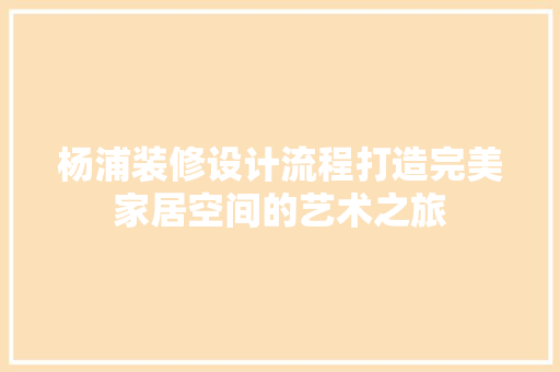 杨浦装修设计流程打造完美家居空间的艺术之旅