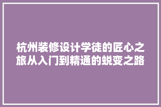 杭州装修设计学徒的匠心之旅从入门到精通的蜕变之路