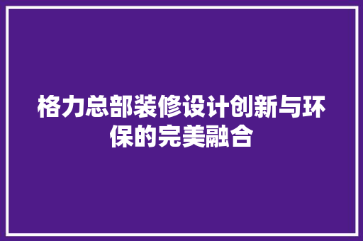格力总部装修设计创新与环保的完美融合
