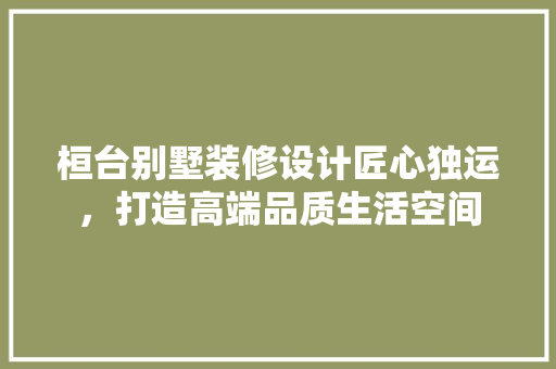 桓台别墅装修设计匠心独运，打造高端品质生活空间