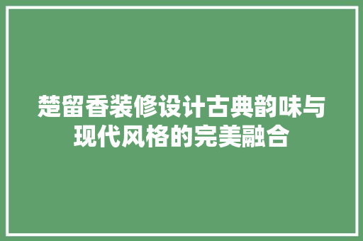 楚留香装修设计古典韵味与现代风格的完美融合