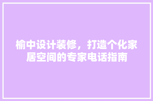 榆中设计装修，打造个化家居空间的专家电话指南