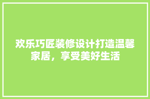 欢乐巧匠装修设计打造温馨家居，享受美好生活