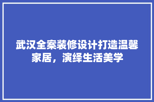 武汉全案装修设计打造温馨家居，演绎生活美学