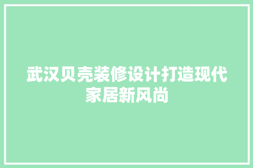 武汉贝壳装修设计打造现代家居新风尚 建筑设计
