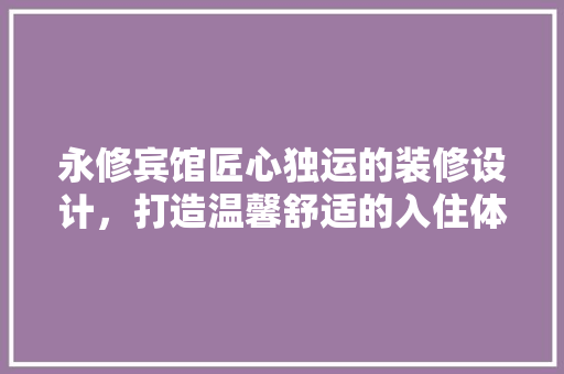 永修宾馆匠心独运的装修设计，打造温馨舒适的入住体验