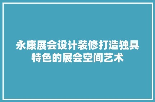 永康展会设计装修打造独具特色的展会空间艺术