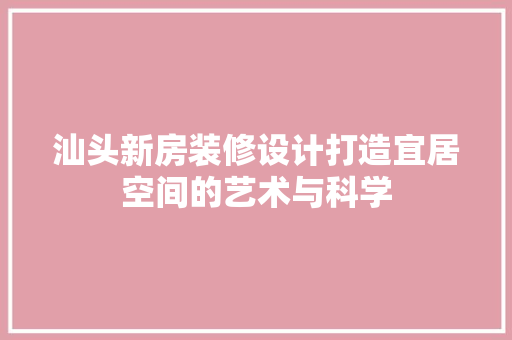 汕头新房装修设计打造宜居空间的艺术与科学