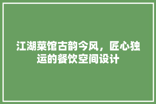 江湖菜馆古韵今风，匠心独运的餐饮空间设计