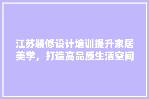 江苏装修设计培训提升家居美学，打造高品质生活空间