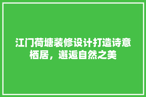 江门荷塘装修设计打造诗意栖居，邂逅自然之美