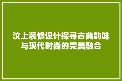 汶上装修设计探寻古典韵味与现代时尚的完美融合