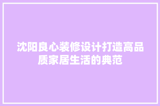 沈阳良心装修设计打造高品质家居生活的典范