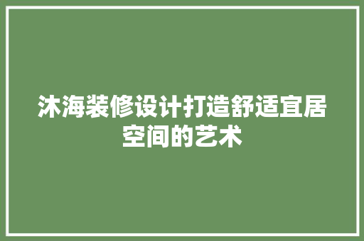 沐海装修设计打造舒适宜居空间的艺术