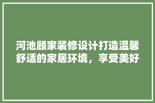 河池顾家装修设计打造温馨舒适的家居环境，享受美好生活