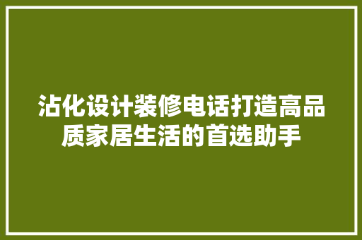 沾化设计装修电话打造高品质家居生活的首选助手