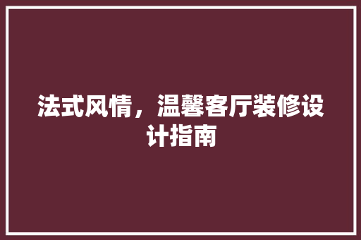 法式风情，温馨客厅装修设计指南