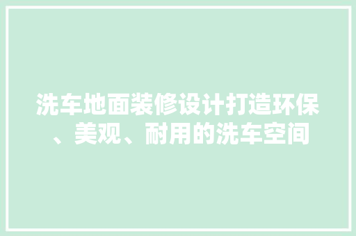 洗车地面装修设计打造环保、美观、耐用的洗车空间