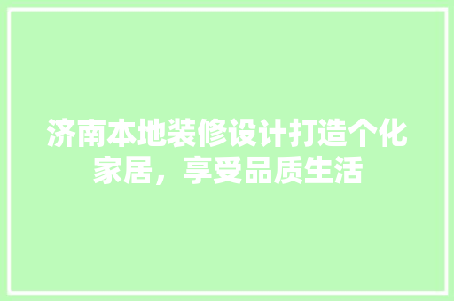 济南本地装修设计打造个化家居，享受品质生活