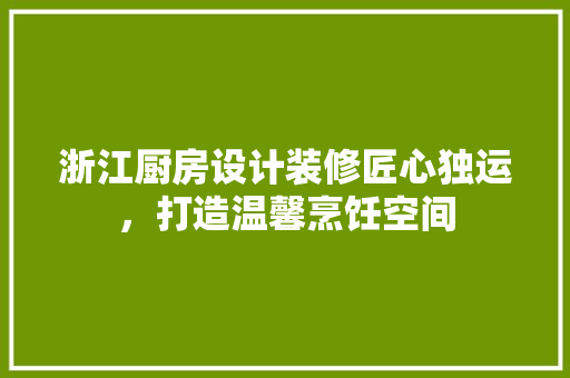 浙江厨房设计装修匠心独运，打造温馨烹饪空间