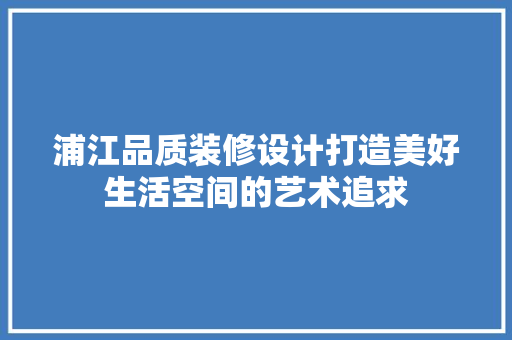 浦江品质装修设计打造美好生活空间的艺术追求