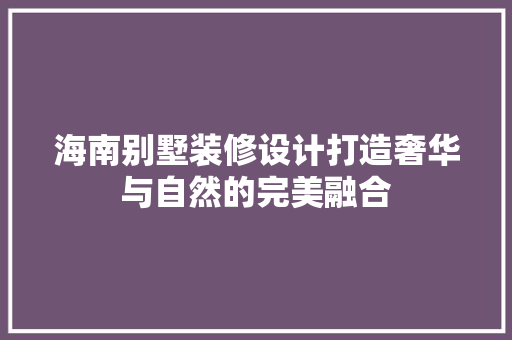 海南别墅装修设计打造奢华与自然的完美融合
