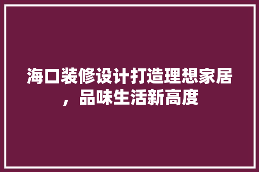 海口装修设计打造理想家居，品味生活新高度